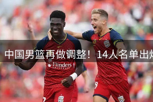 中国男篮再做调整！14人名单出炉，崔永熙稍后会合！