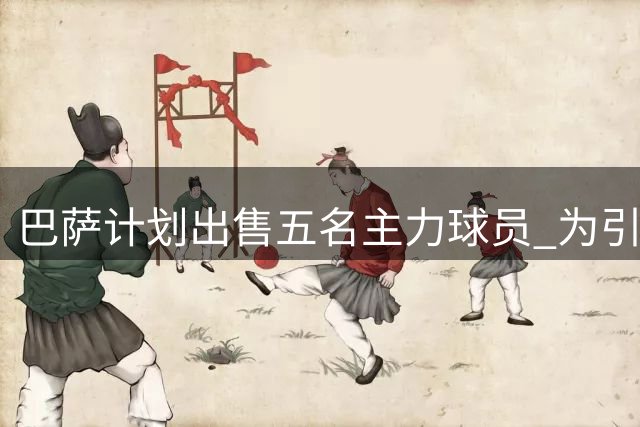 巴萨计划出售五名主力球员 为引进阿尔瓦雷斯铺路