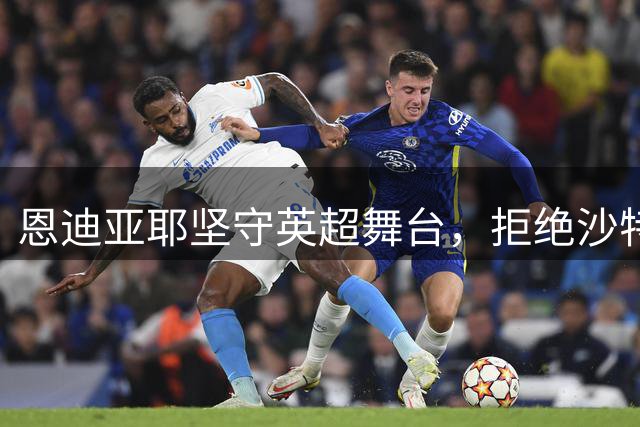 恩迪亚耶坚守英超舞台，拒绝沙特天价合约