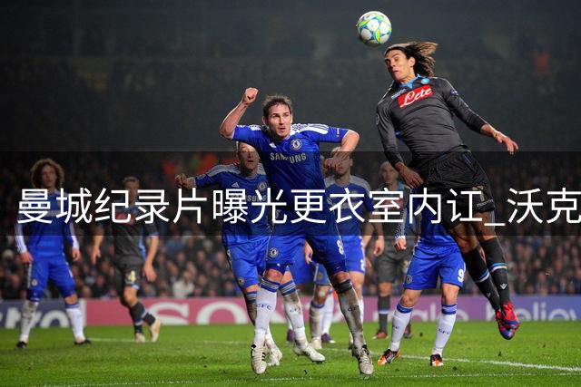 曼城纪录片曝光更衣室内讧 沃克与瓜帅激烈冲突后离队