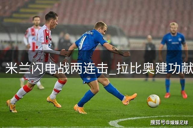 米兰闪电战两连击 拉比奥建功献传射 丘库埃泽妙传助攻