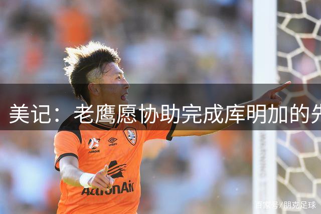 美记：老鹰愿协助完成库明加的先签后换 但不想接回任何球员