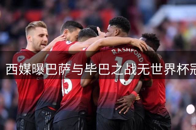 西媒曝巴萨与毕巴之战无世界杯冠军致敬安排
