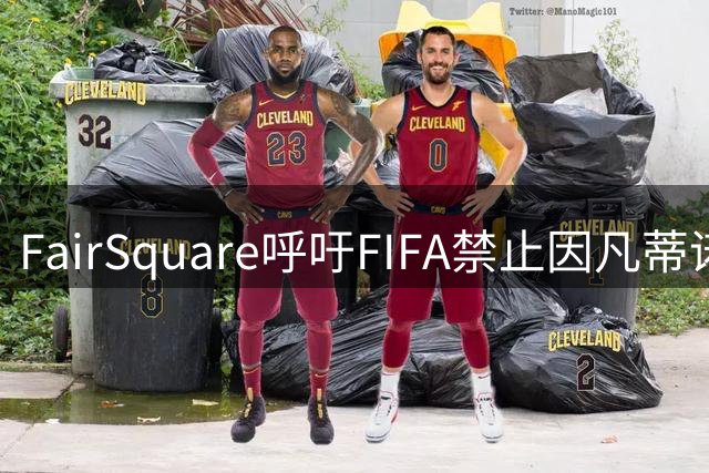 FairSquare呼吁FIFA禁止因凡蒂诺连任主席